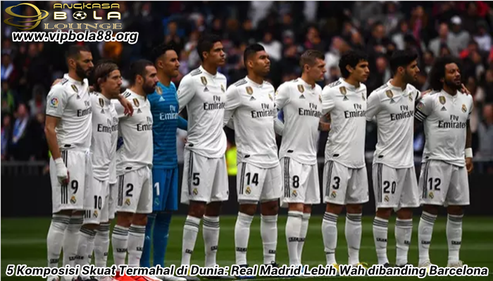 5 Komposisi Skuat Termahal di Dunia: Real Madrid Lebih Wah dibanding Barcelona