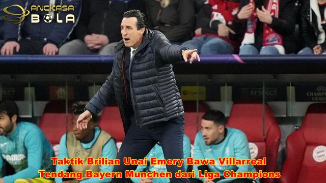 Taktik Brilian Unai Emery Bawa Villarreal Tendang Bayern Munchen dari Liga Champions