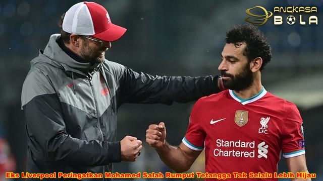 Eks Liverpool Peringatkan Mohamed Salah Rumput Tetangga Tak Selalu Lebih Hijau